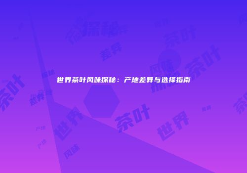 世界茶叶风味探秘：产地差异与选择指南