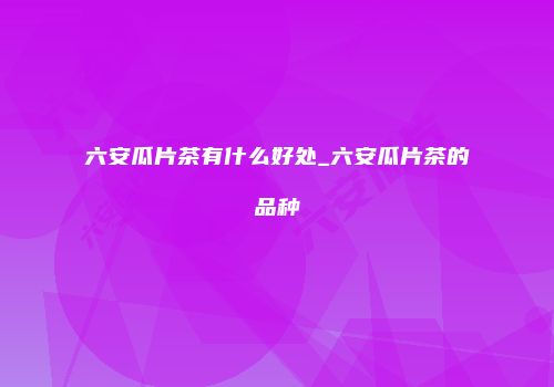 六安瓜片茶有什么好处_六安瓜片茶的品种