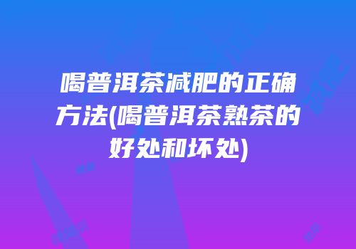 喝普洱茶减肥的正确方法(喝普洱茶熟茶的好处和坏处)