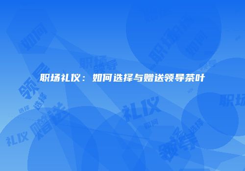 职场礼仪：如何选择与赠送领导茶叶