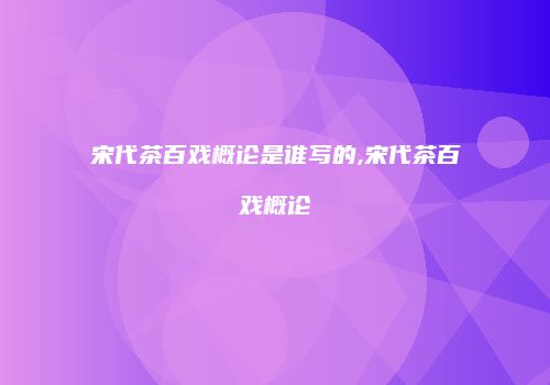 宋代茶百戏概论是谁写的,宋代茶百戏概论
