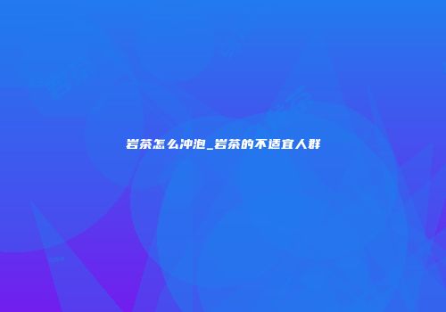 岩茶怎么冲泡_岩茶的不适宜人群