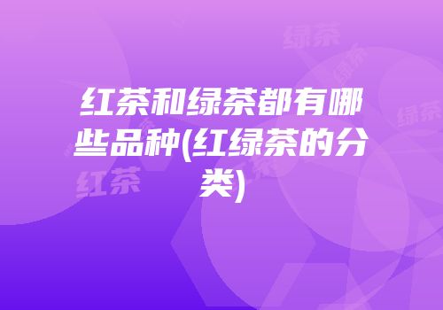 红茶和绿茶都有哪些品种(红绿茶的分类)