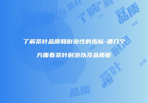 了解茶叶品质和耐泡性的指标-哪几个方面看茶叶耐泡以及品质呢