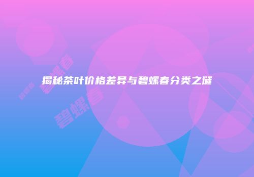 揭秘茶叶价格差异与碧螺春分类之谜