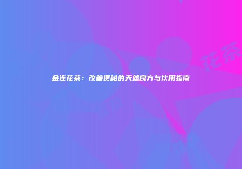 金连花茶：改善便秘的天然良方与饮用指南