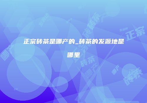 正宗砖茶是哪产的_砖茶的发源地是哪里