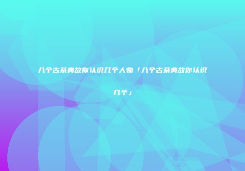 八个古茶典故你认识几个人物「八个古茶典故你认识几个」