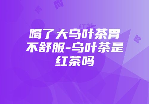 喝了大乌叶茶胃不舒服-乌叶茶是红茶吗