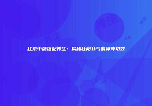 红茶中药搭配养生：揭秘壮阳补气的神奇功效