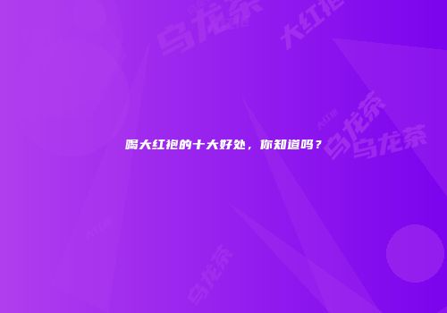 喝大红袍的十大好处，你知道吗？