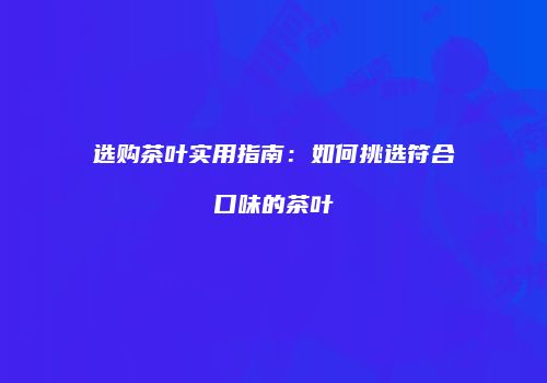 选购茶叶实用指南：如何挑选符合口味的茶叶