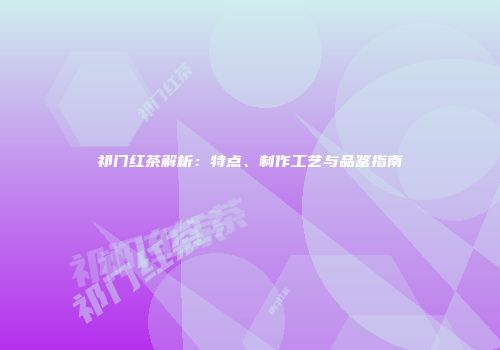 祁门红茶解析：特点、制作工艺与品鉴指南
