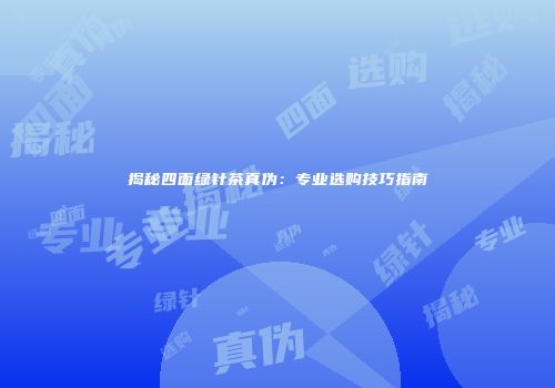 揭秘四面绿针茶真伪：专业选购技巧指南