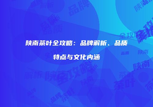 陕南茶叶全攻略：品牌解析、品质特点与文化内涵