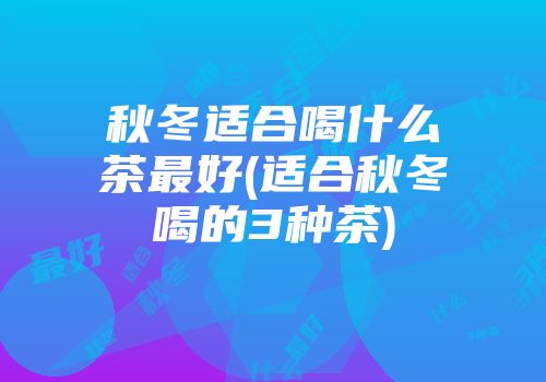 秋冬适合喝什么茶最好(适合秋冬喝的3种茶)