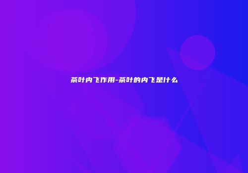 茶叶内飞作用-茶叶的内飞是什么