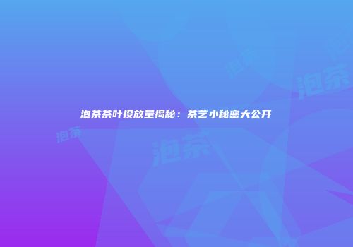 泡茶茶叶投放量揭秘：茶艺小秘密大公开