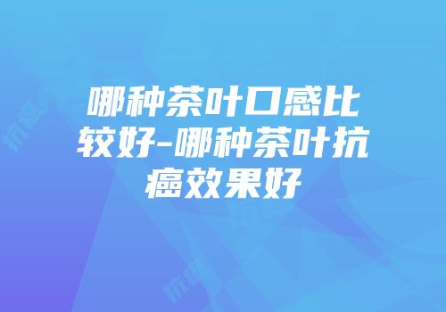 哪种茶叶口感比较好-哪种茶叶抗癌效果好