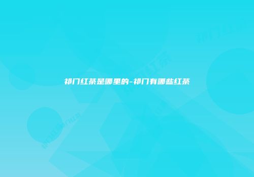 祁门红茶是哪里的-祁门有哪些红茶