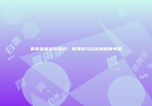 胃病患者茶饮选择：普洱茶与白茶的健康考量