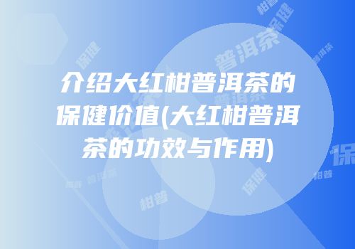 介绍大红柑普洱茶的保健价值(大红柑普洱茶的功效与作用)