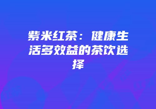 紫米红茶：健康生活多效益的茶饮选择