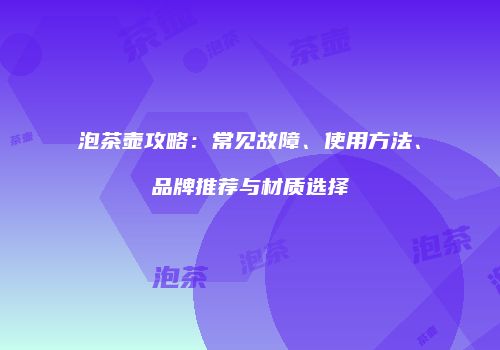 泡茶壶攻略：常见故障、使用方法、品牌推荐与材质选择