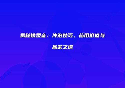 揭秘铁观音：冲泡技巧、药用价值与品鉴之道