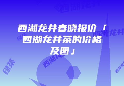 西湖龙井春晓报价「西湖龙井茶的价格及图」