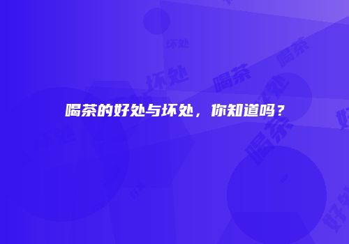 喝茶的好处与坏处，你知道吗？