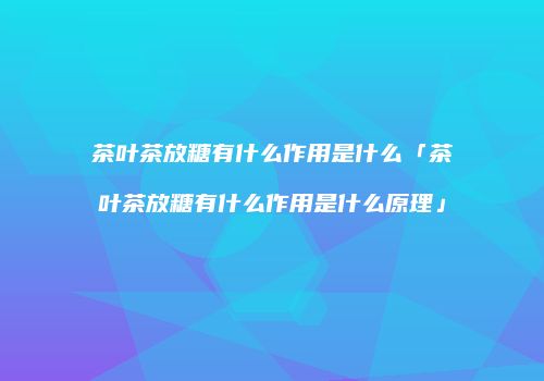 茶叶茶放糖有什么作用是什么「茶叶茶放糖有什么作用是什么原理」