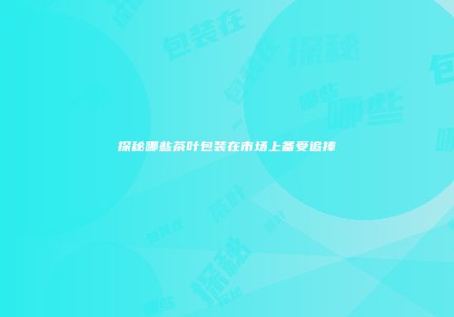 探秘哪些茶叶包装在市场上备受追捧