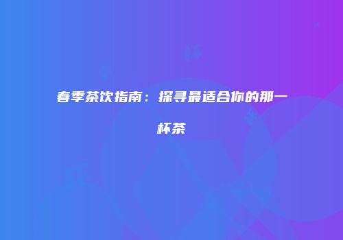 春季茶饮指南：探寻最适合你的那一杯茶
