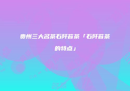 贵州三大名茶石阡苔茶「石阡苔茶的特点」
