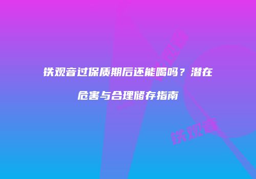 铁观音过保质期后还能喝吗？潜在危害与合理储存指南