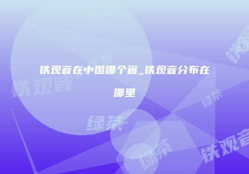 铁观音在中国哪个省_铁观音分布在哪里