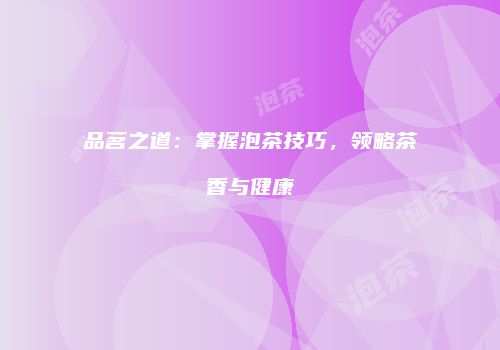 品茗之道：掌握泡茶技巧，领略茶香与健康