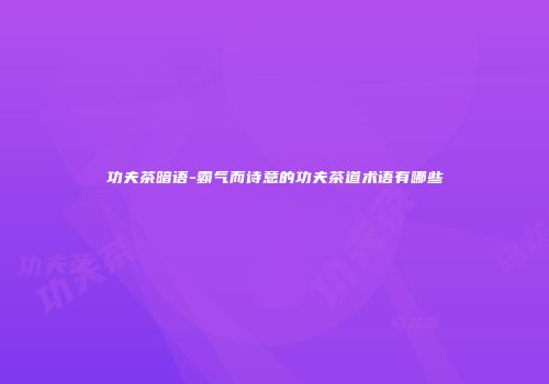 功夫茶暗语-霸气而诗意的功夫茶道术语有哪些