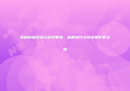 茶树种植技术与科学管理：品质提升与环境保护的关键