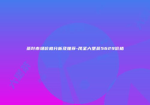 茶叶市场价格分析及推荐-茂圣六堡茶5629价格