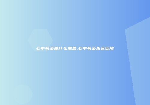 心中有茶是什么意思,心中有茶永远绽放