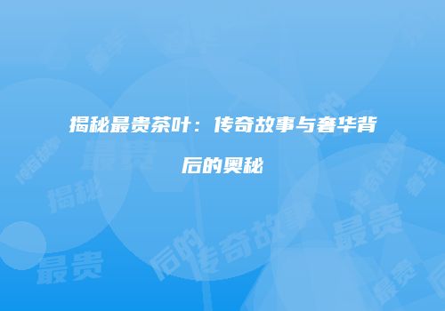 揭秘最贵茶叶：传奇故事与奢华背后的奥秘