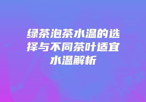 绿茶泡茶水温的选择与不同茶叶适宜水温解析