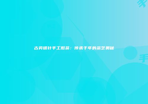 古劳银针手工煎茶：传承千年的茶艺奥秘
