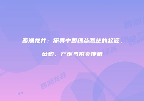 西湖龙井：探寻中国绿茶翘楚的起源、母树、产地与拍卖传奇
