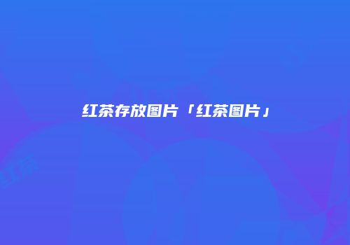红茶存放图片「红茶图片」