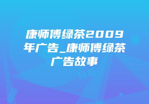 康师傅绿茶2009年广告_康师傅绿茶广告故事