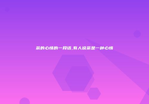 茶的心情的一段话,有人说茶是一种心情
