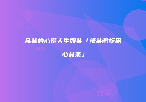 品茶的心境人生如茶「绿茶徽标用心品茶」